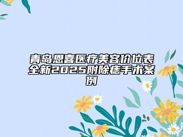 青島恩喜醫(yī)療美容價(jià)位表全新2025附除痣手術(shù)案例