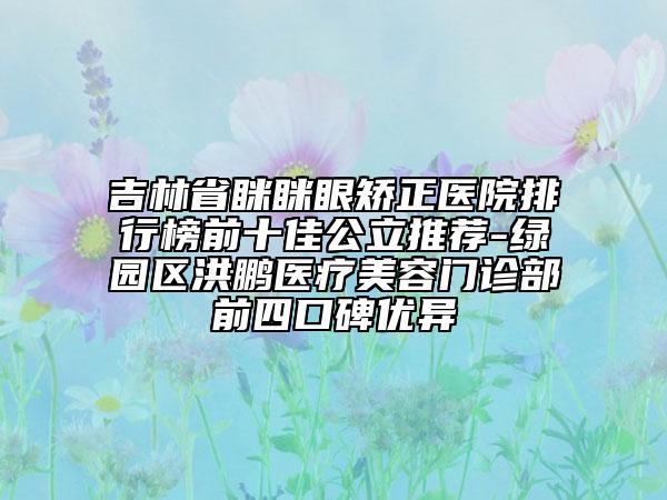 吉林省瞇瞇眼矯正醫(yī)院排行榜前十佳公立推薦-綠園區(qū)洪鵬醫(yī)療美容門診部前四口碑優(yōu)異