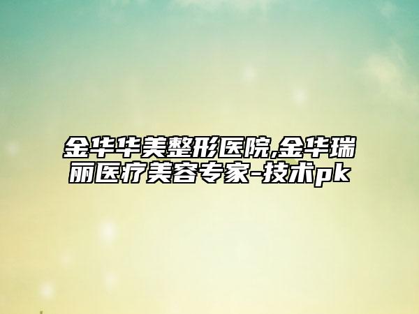 金華華美整形醫(yī)院,金華瑞麗醫(yī)療美容專家-技術(shù)pk