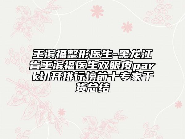 王濱福整形醫(yī)生-黑龍江省王濱福醫(yī)生雙眼皮park切開排行榜前十專家干貨總結(jié)
