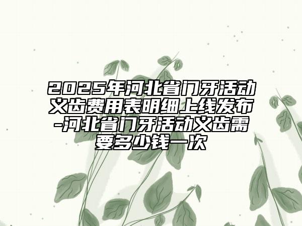 2025年河北省門牙活動義齒費(fèi)用表明細(xì)上線發(fā)布-河北省門牙活動義齒需要多少錢一次