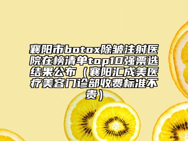 襄陽市botox除皺注射醫(yī)院在榜清單top10強(qiáng)票選結(jié)果公布（襄陽匯成美醫(yī)療美容門診部收費標(biāo)準(zhǔn)不貴）