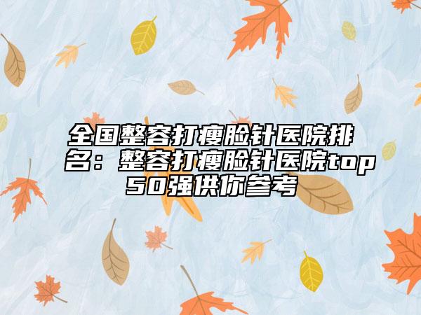 全國(guó)整容打瘦臉針醫(yī)院排名：整容打瘦臉針醫(yī)院top50強(qiáng)供你參考
