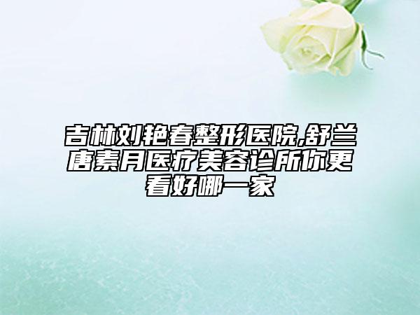 吉林劉艷春整形醫(yī)院,舒蘭唐素月醫(yī)療美容診所你更看好哪一家