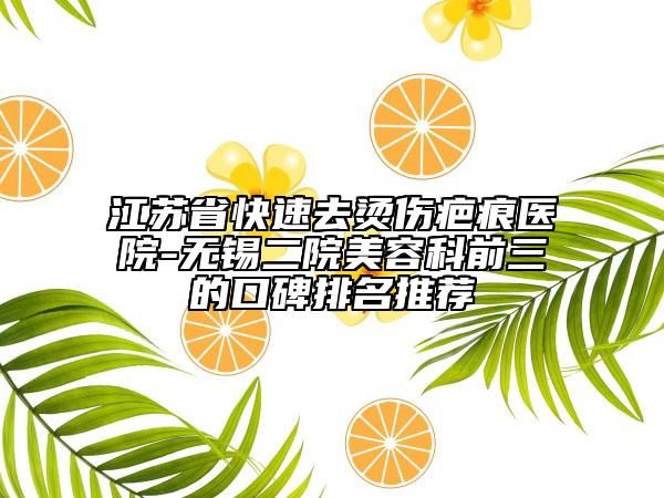江蘇省快速去燙傷疤痕醫(yī)院-無(wú)錫二院美容科前三的口碑排名推薦