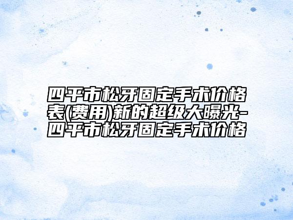 四平市松牙固定手術(shù)價(jià)格表(費(fèi)用)新的超級(jí)大曝光-四平市松牙固定手術(shù)價(jià)格