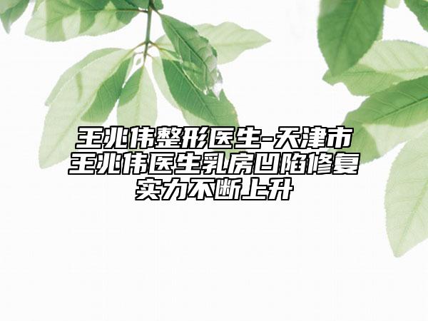 王兆偉整形醫(yī)生-天津市王兆偉醫(yī)生乳房凹陷修復(fù)實(shí)力不斷上升