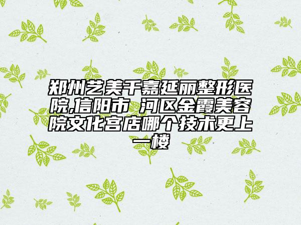 鄭州藝美千嘉延麗整形醫(yī)院,信陽(yáng)市浉河區(qū)金霞美容院文化宮店哪個(gè)技術(shù)更上一樓