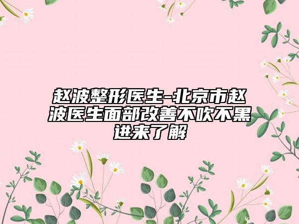 趙波整形醫(yī)生-北京市趙波醫(yī)生面部改善不吹不黑進(jìn)來了解