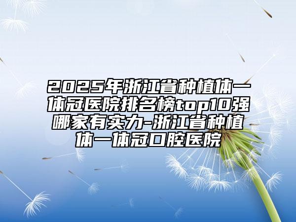 2025年浙江省種植體一體冠醫(yī)院排名榜top10強哪家有實力-浙江省種植體一體冠口腔醫(yī)院