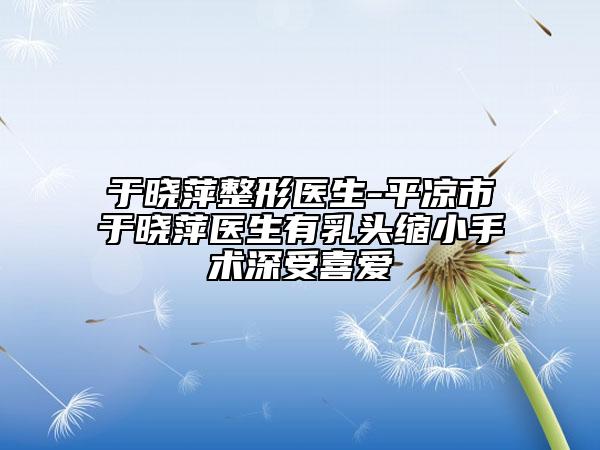 于曉萍整形醫(yī)生-平涼市于曉萍醫(yī)生有乳頭縮小手術深受喜愛