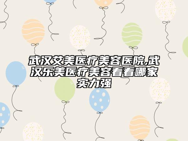 武漢艾美醫(yī)療美容醫(yī)院,武漢樂美醫(yī)療美容看看哪家實力強