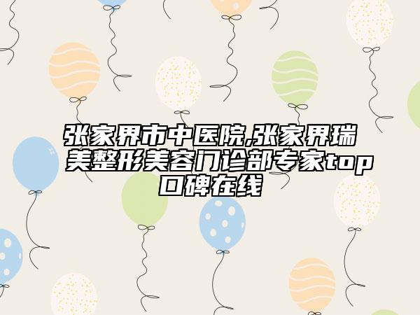 張家界市中醫(yī)院,張家界瑞美整形美容門診部專家top口碑在線
