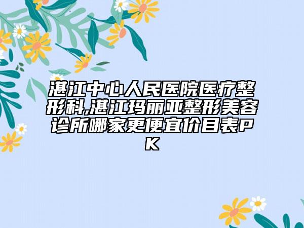 湛江中心人民醫(yī)院醫(yī)療整形科,湛江瑪麗亞整形美容診所哪家更便宜價目表PK