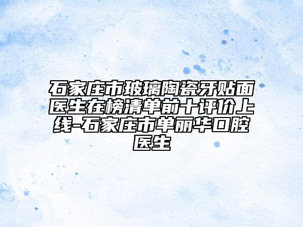石家莊市玻璃陶瓷牙貼面醫(yī)生在榜清單前十評(píng)價(jià)上線-石家莊市單麗華口腔醫(yī)生
