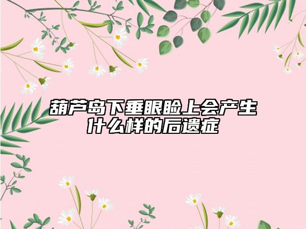 葫蘆島下垂眼瞼上會產(chǎn)生什么樣的后遺癥