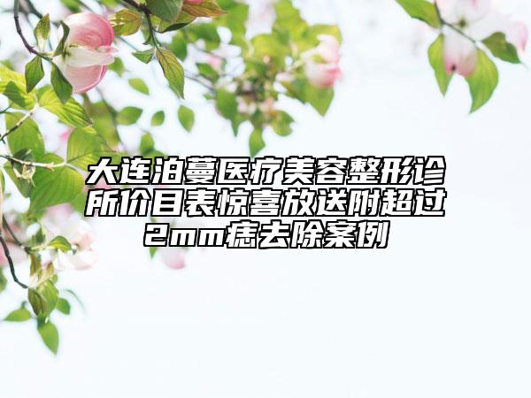 大連泊蔓醫(yī)療美容整形診所價目表驚喜放送附超過2mm痣去除案例