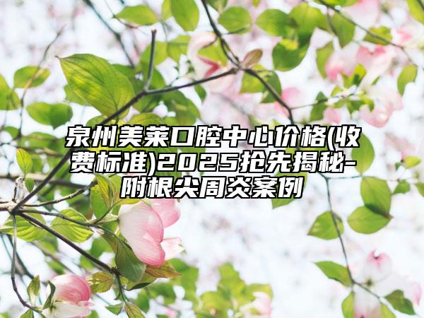 泉州美萊口腔中心價格(收費標準)2025搶先揭秘-附根尖周炎案例