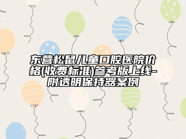 東營松鼠兒童口腔醫(yī)院價(jià)格(收費(fèi)標(biāo)準(zhǔn))參考版上線-附透明保持器案例
