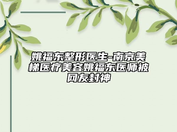 姚福東整形醫(yī)生-南京美梯醫(yī)療美容姚福東醫(yī)師被網(wǎng)友封神