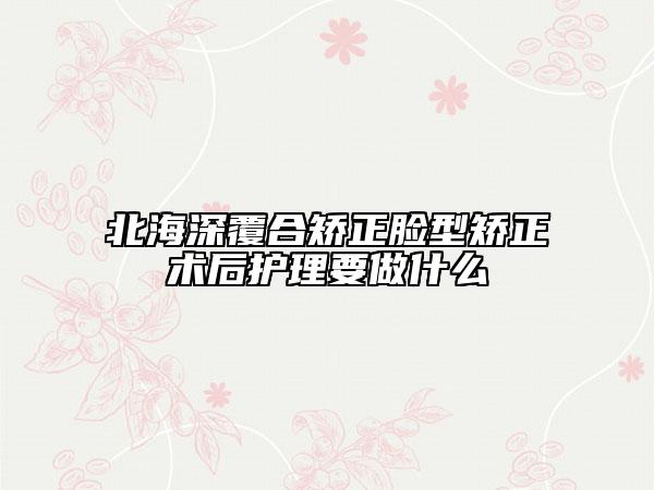 北海深覆合矯正臉型矯正術(shù)后護理要做什么