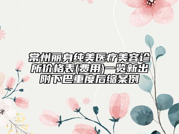 常州麗身純美醫(yī)療美容診所價(jià)格表(費(fèi)用)一覽新出附下巴重度后縮案例