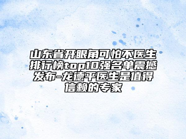 山東省開眼角可怕不醫(yī)生排行榜top10強名單震撼發(fā)布-龍德平醫(yī)生是值得信賴的專家