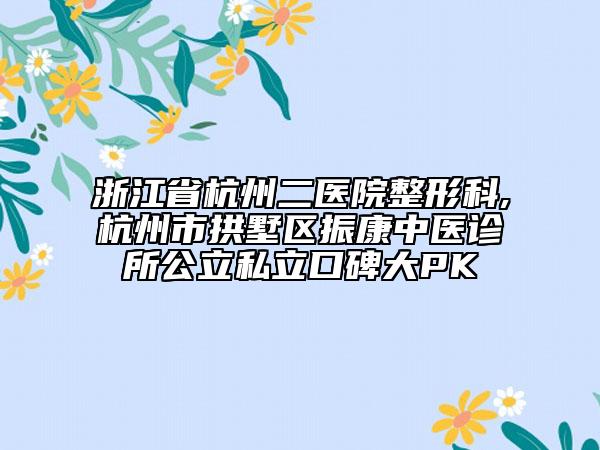 浙江省杭州二醫(yī)院整形科,杭州市拱墅區(qū)振康中醫(yī)診所公立私立口碑大PK