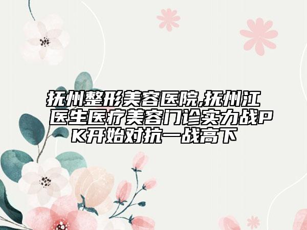 撫州整形美容醫(yī)院,撫州江醫(yī)生醫(yī)療美容門診實(shí)力戰(zhàn)PK開始對抗一戰(zhàn)高下