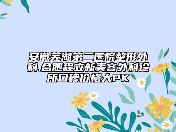 安徽蕪湖第二醫(yī)院整形外科,合肥程立新美容外科診所口碑價格大PK