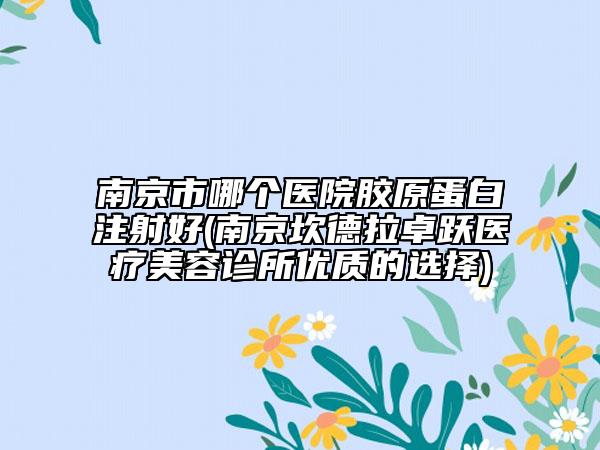 南京市哪個醫(yī)院膠原蛋白注射好(南京坎德拉卓躍醫(yī)療美容診所優(yōu)質(zhì)的選擇)