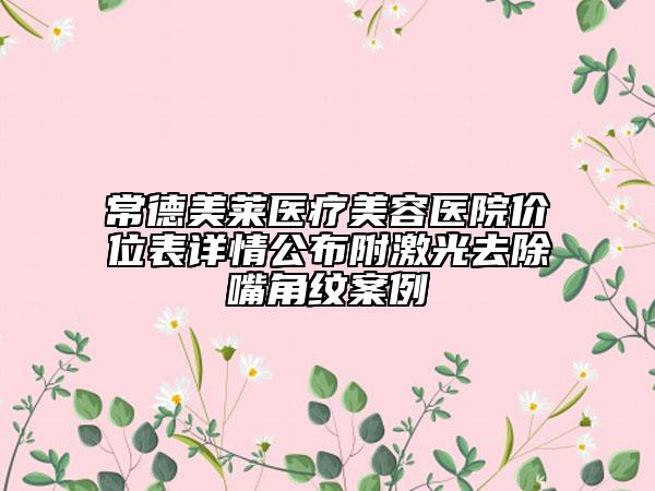常德美萊醫(yī)療美容醫(yī)院價位表詳情公布附激光去除嘴角紋案例