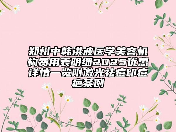 鄭州中韓洪波醫(yī)學(xué)美容機(jī)構(gòu)費(fèi)用表明細(xì)2025優(yōu)惠詳情一覽附激光祛痘印痘疤案例