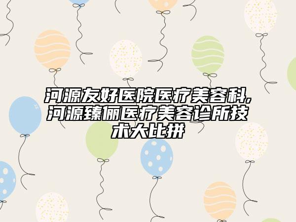 河源友好醫(yī)院醫(yī)療美容科,河源臻儷醫(yī)療美容診所技術(shù)大比拼