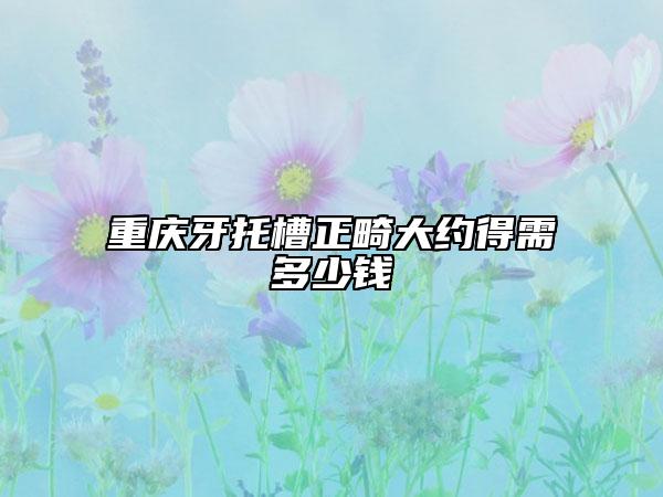 重慶牙托槽正畸大約得需多少錢