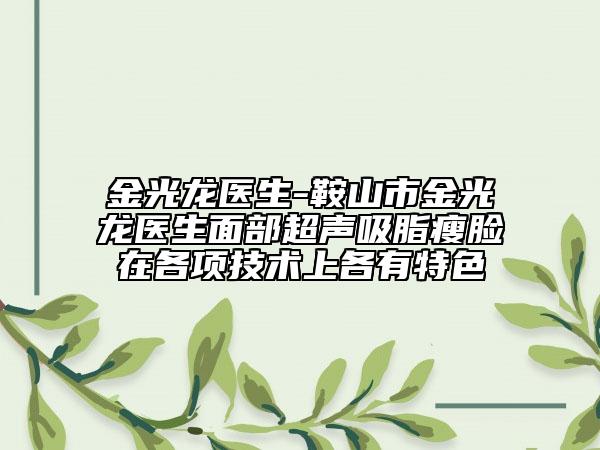 金光龍醫(yī)生-鞍山市金光龍醫(yī)生面部超聲吸脂瘦臉在各項(xiàng)技術(shù)上各有特色