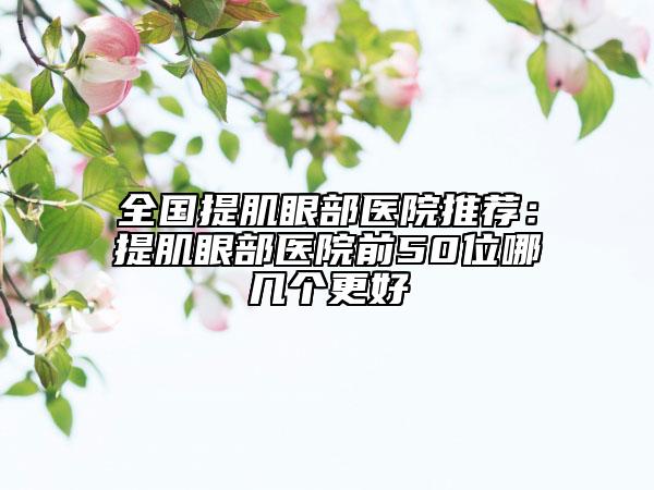 全國提肌眼部醫(yī)院推薦：提肌眼部醫(yī)院前50位哪幾個(gè)更好