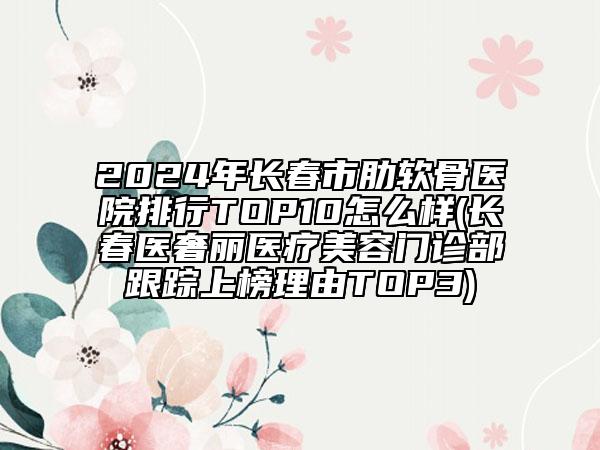 2024年長(zhǎng)春市肋軟骨醫(yī)院排行TOP10怎么樣(長(zhǎng)春醫(yī)奢麗醫(yī)療美容門(mén)診部跟蹤上榜理由TOP3)
