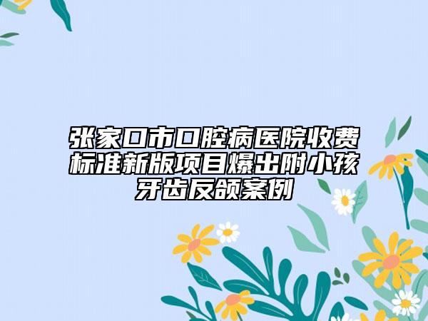 張家口市口腔病醫(yī)院收費(fèi)標(biāo)準(zhǔn)新版項(xiàng)目爆出附小孩牙齒反頜案例