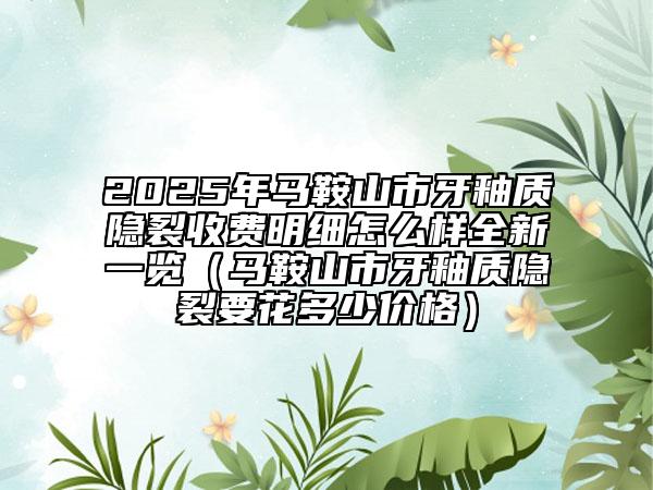 2025年馬鞍山市牙釉質(zhì)隱裂收費(fèi)明細(xì)怎么樣全新一覽（馬鞍山市牙釉質(zhì)隱裂要花多少價(jià)格）
