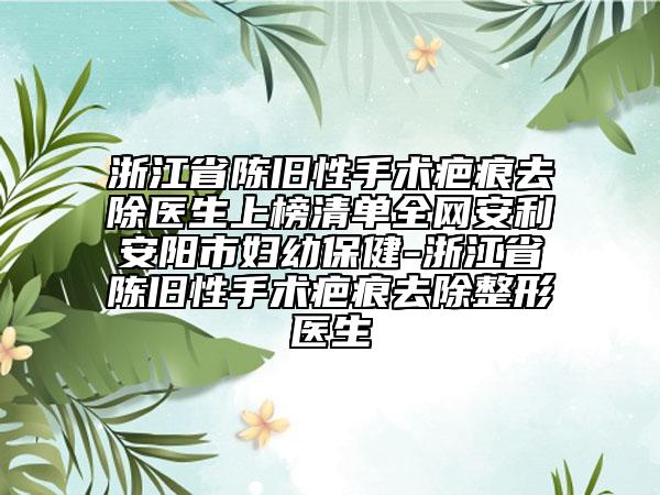 浙江省陳舊性手術(shù)疤痕去除醫(yī)生上榜清單全網(wǎng)安利安陽市婦幼保健-浙江省陳舊性手術(shù)疤痕去除整形醫(yī)生