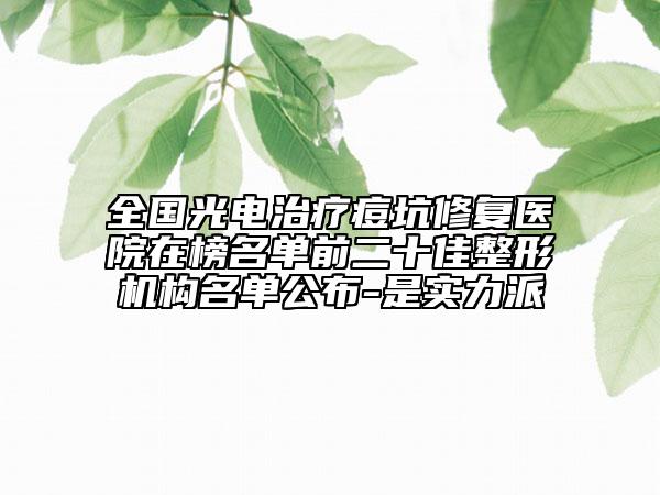 全國光電治療痘坑修復(fù)醫(yī)院在榜名單前二十佳整形機(jī)構(gòu)名單公布-是實力派
