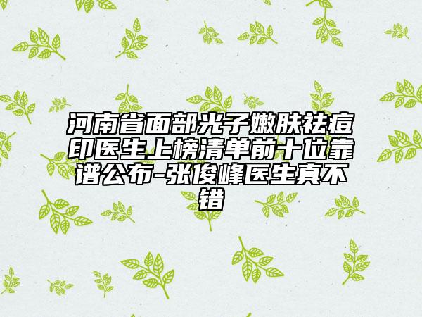 河南省面部光子嫩膚祛痘印醫(yī)生上榜清單前十位靠譜公布-張俊峰醫(yī)生真不錯