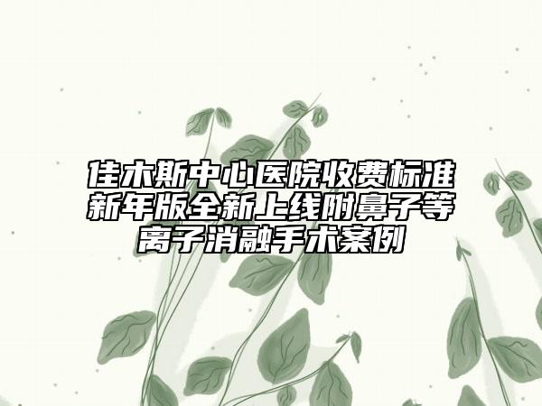 佳木斯中心醫(yī)院收費(fèi)標(biāo)準(zhǔn)新年版全新上線(xiàn)附鼻子等離子消融手術(shù)案例
