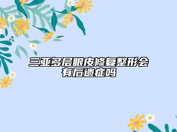 三亞多層眼皮修復(fù)整形會(huì)有后遺癥嗎