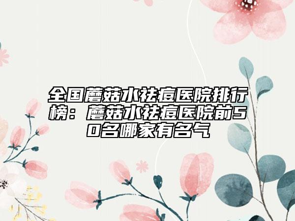 全國蘑菇水祛痘醫(yī)院排行榜：蘑菇水祛痘醫(yī)院前50名哪家有名氣