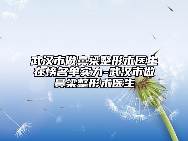 武漢市做鼻梁整形術(shù)醫(yī)生在榜名單實(shí)力-武漢市做鼻梁整形術(shù)醫(yī)生