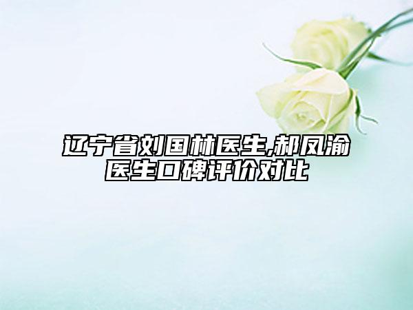 遼寧省劉國林醫(yī)生,郝鳳渝醫(yī)生口碑評價對比