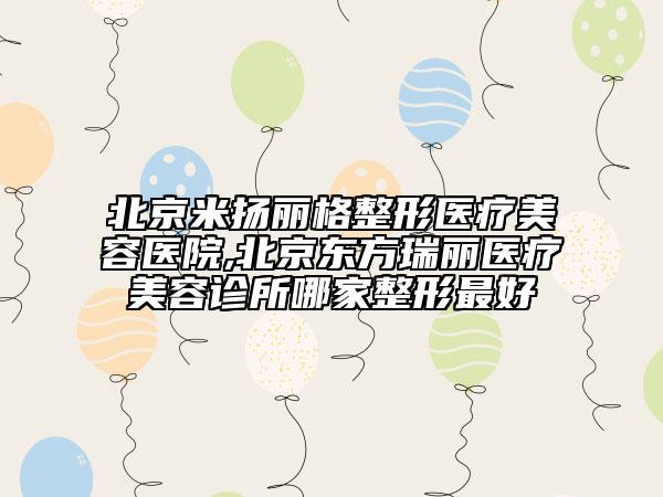 北京米揚(yáng)麗格整形醫(yī)療美容醫(yī)院,北京東方瑞麗醫(yī)療美容診所哪家整形最好