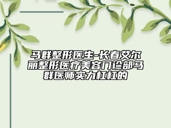 馬群整形醫(yī)生-長春艾爾麗整形醫(yī)療美容門診部馬群醫(yī)師實力杠杠的